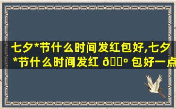 七夕*
节什么时间发红包好,七夕*
节什么时间发红 🌺 包好一点 🌸